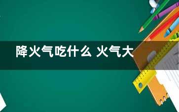 降火气吃什么 火气大的注意事项,降火气的药物